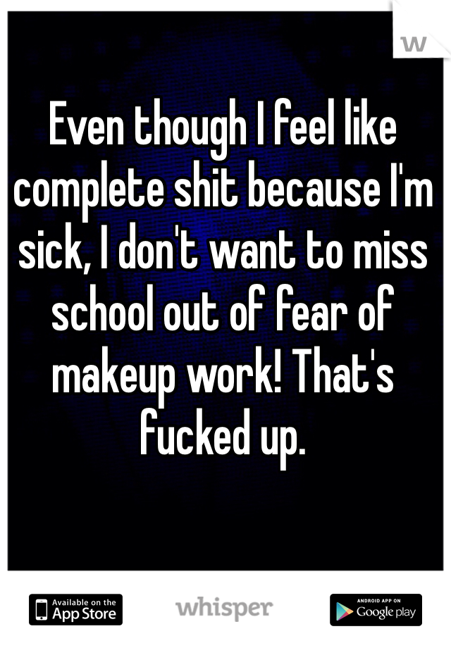 Even though I feel like complete shit because I'm sick, I don't want to miss school out of fear of makeup work! That's fucked up. 