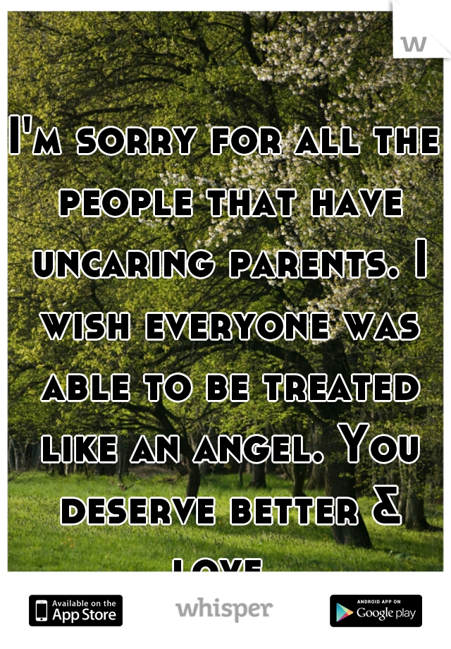 I'm sorry for all the people that have uncaring parents. I wish everyone was able to be treated like an angel. You deserve better & love. 