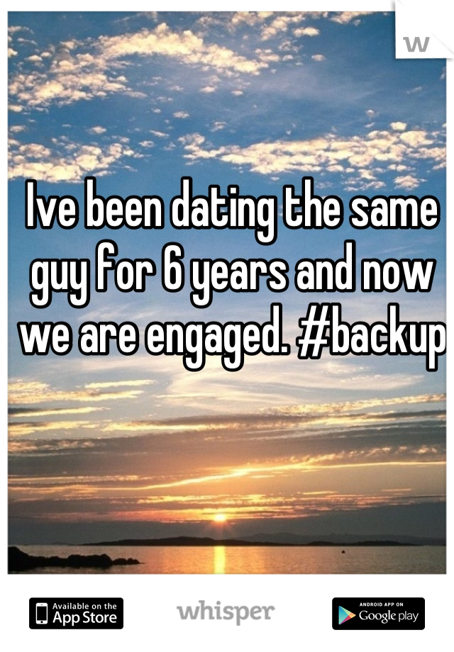 Ive been dating the same guy for 6 years and now we are engaged. #backup