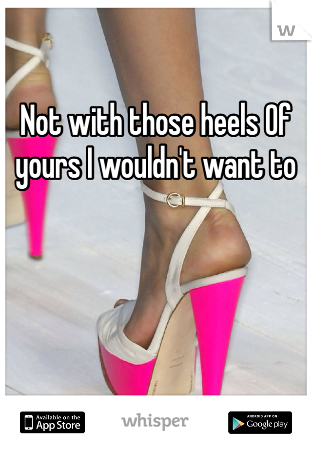 Not with those heels Of yours I wouldn't want to 