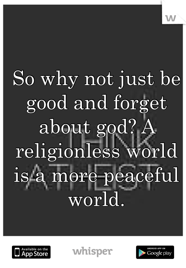 So why not just be good and forget about god? A religionless world is a more peaceful world. 