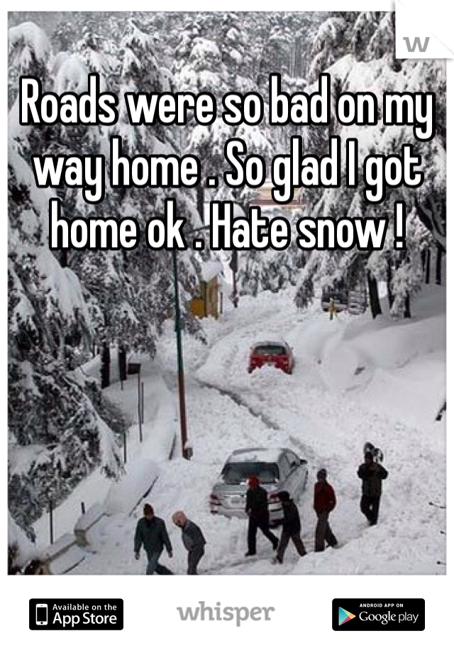 Roads were so bad on my way home . So glad I got home ok . Hate snow ! 