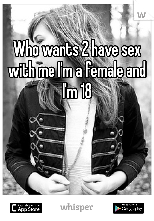 Who wants 2 have sex with me I'm a female and I'm 18