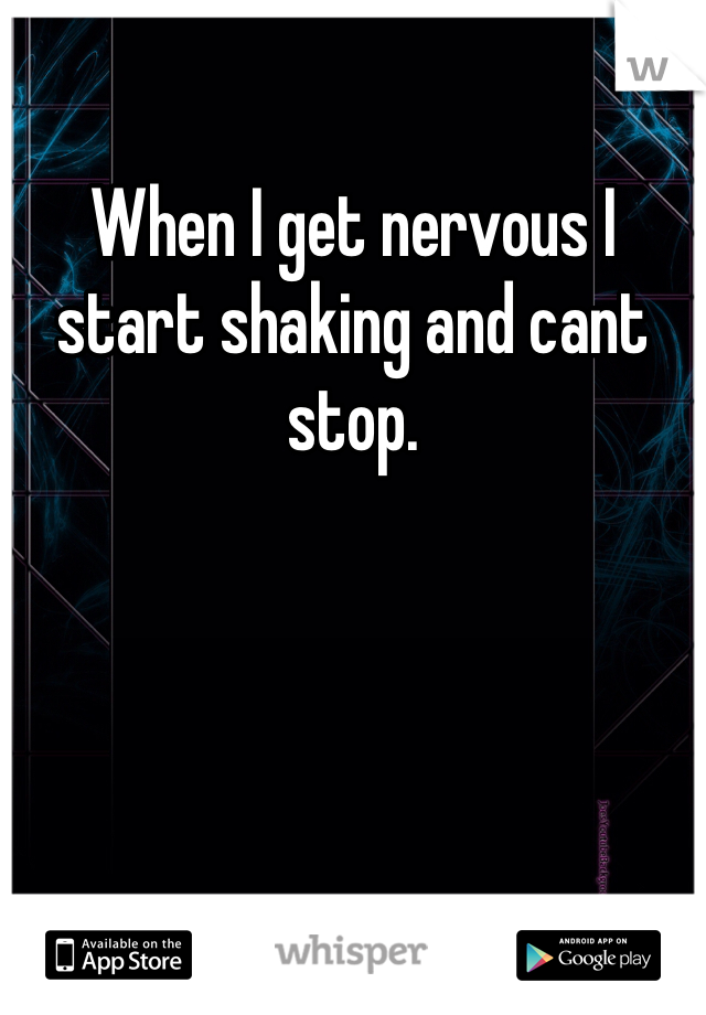 When I get nervous I start shaking and cant stop. 