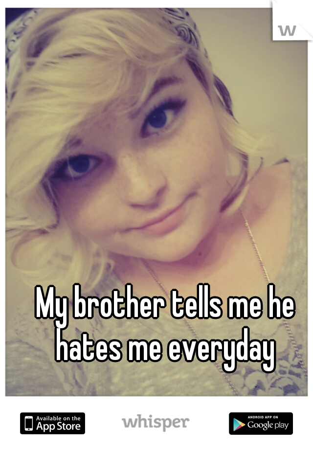 My brother tells me he hates me everyday 