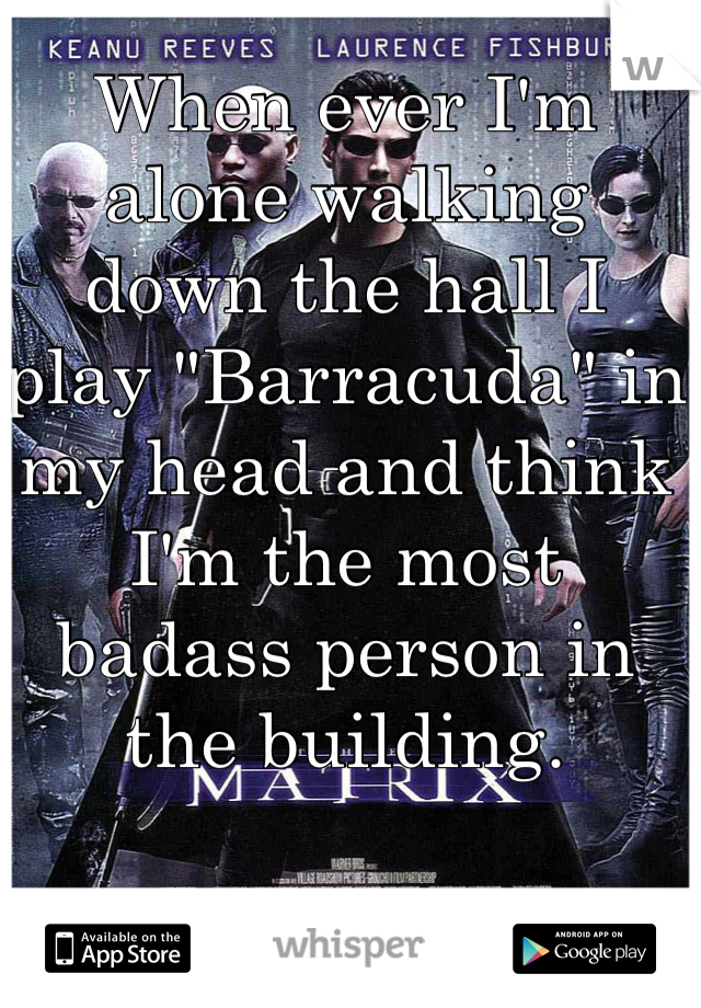 When ever I'm alone walking down the hall I play "Barracuda" in my head and think I'm the most badass person in the building.
