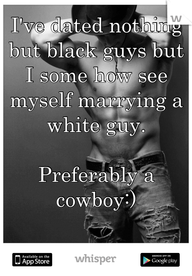 I've dated nothing but black guys but I some how see myself marrying a white guy.

Preferably a cowboy:)