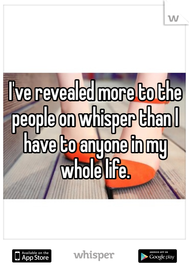 I've revealed more to the people on whisper than I have to anyone in my whole life.