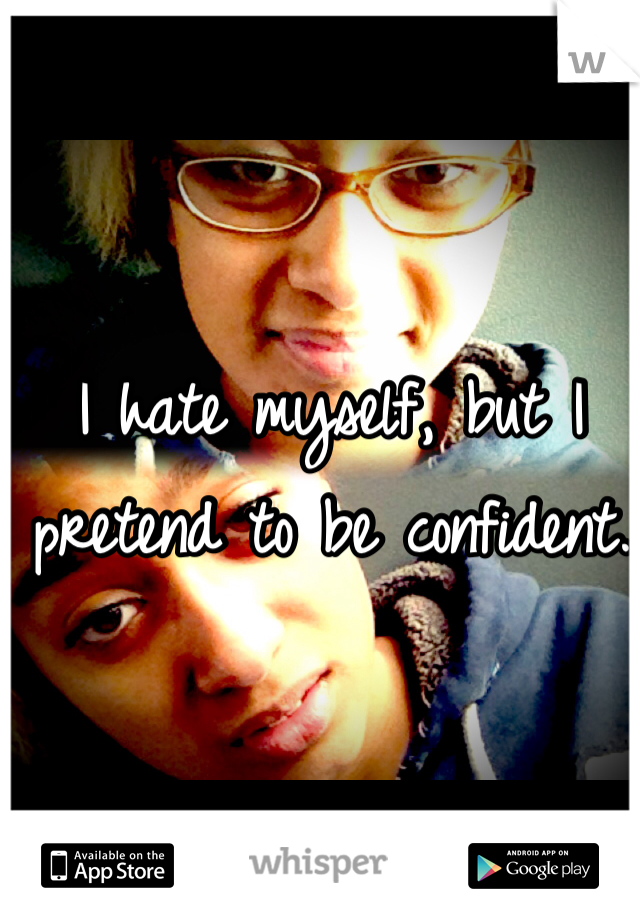 I hate myself, but I pretend to be confident.
