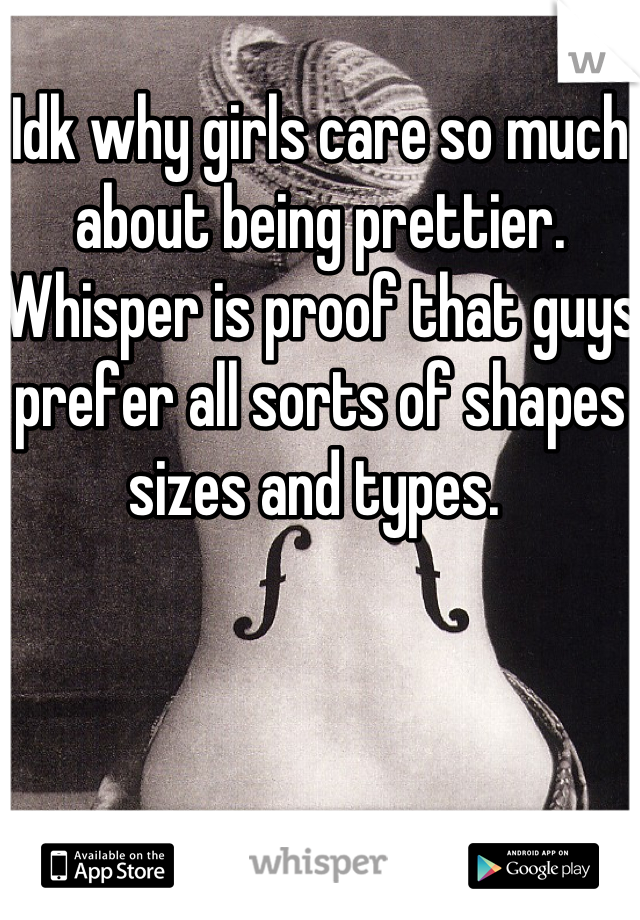 Idk why girls care so much about being prettier. Whisper is proof that guys prefer all sorts of shapes sizes and types. 