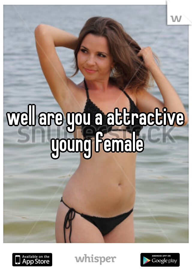 well are you a attractive young female