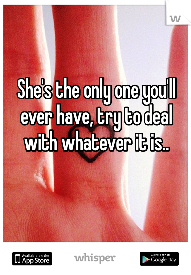 She's the only one you'll ever have, try to deal with whatever it is..