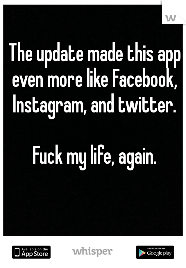 The update made this app even more like Facebook, Instagram, and twitter.

Fuck my life, again.