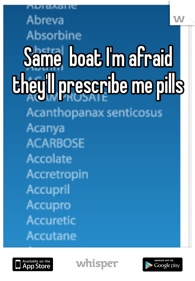 Same  boat I'm afraid they'll prescribe me pills 