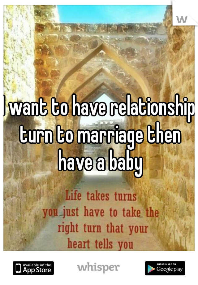 I want to have relationship turn to marriage then have a baby
