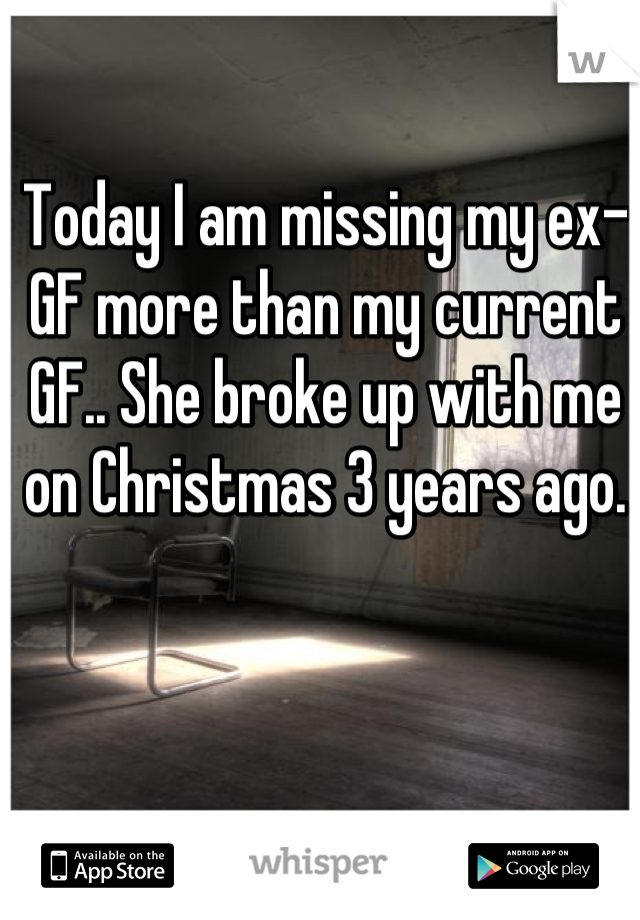 Today I am missing my ex-GF more than my current GF.. She broke up with me on Christmas 3 years ago.