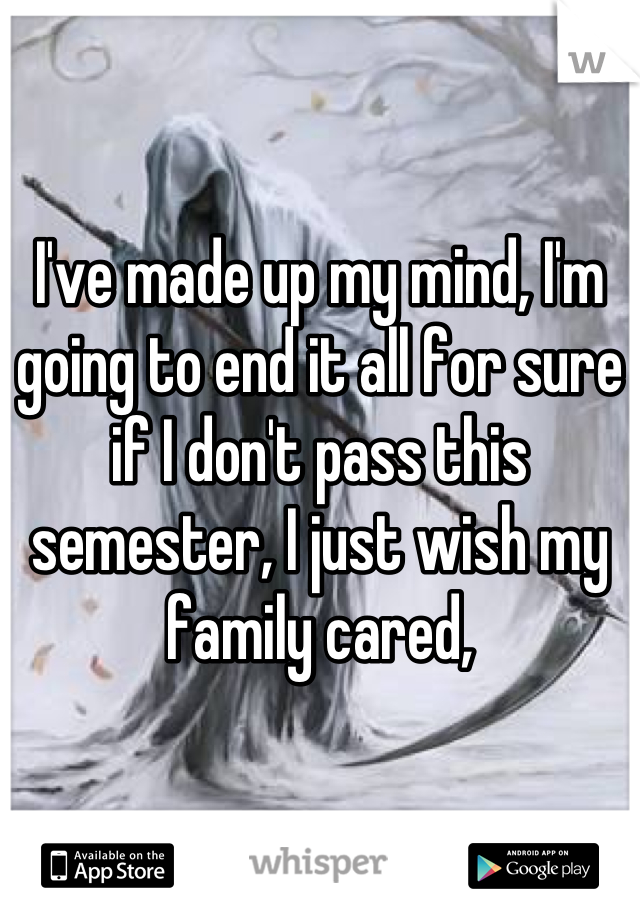 I've made up my mind, I'm going to end it all for sure if I don't pass this semester, I just wish my family cared,