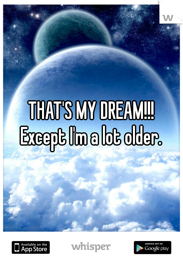 THAT'S MY DREAM!!!
Except I'm a lot older.