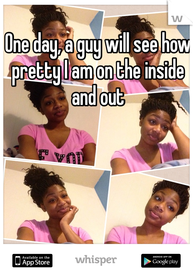 One day, a guy will see how pretty I am on the inside and out