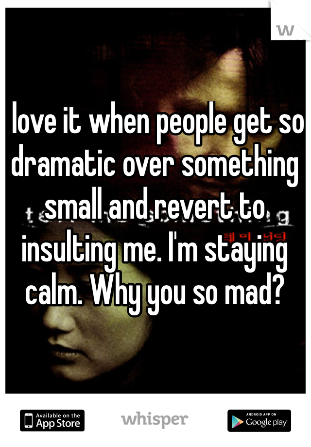 I love it when people get so dramatic over something small and revert to insulting me. I'm staying calm. Why you so mad?