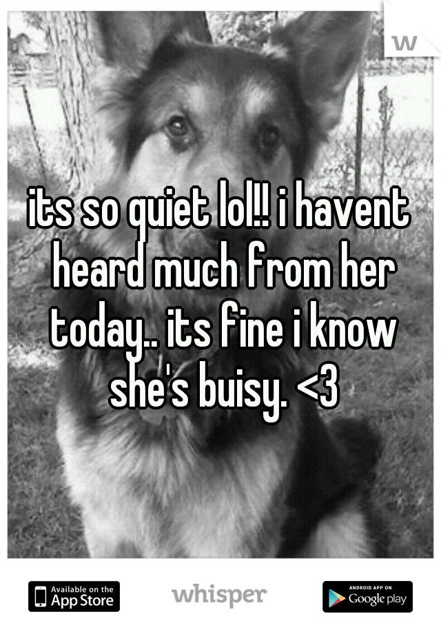 its so quiet lol!! i havent heard much from her today.. its fine i know she's buisy. <3