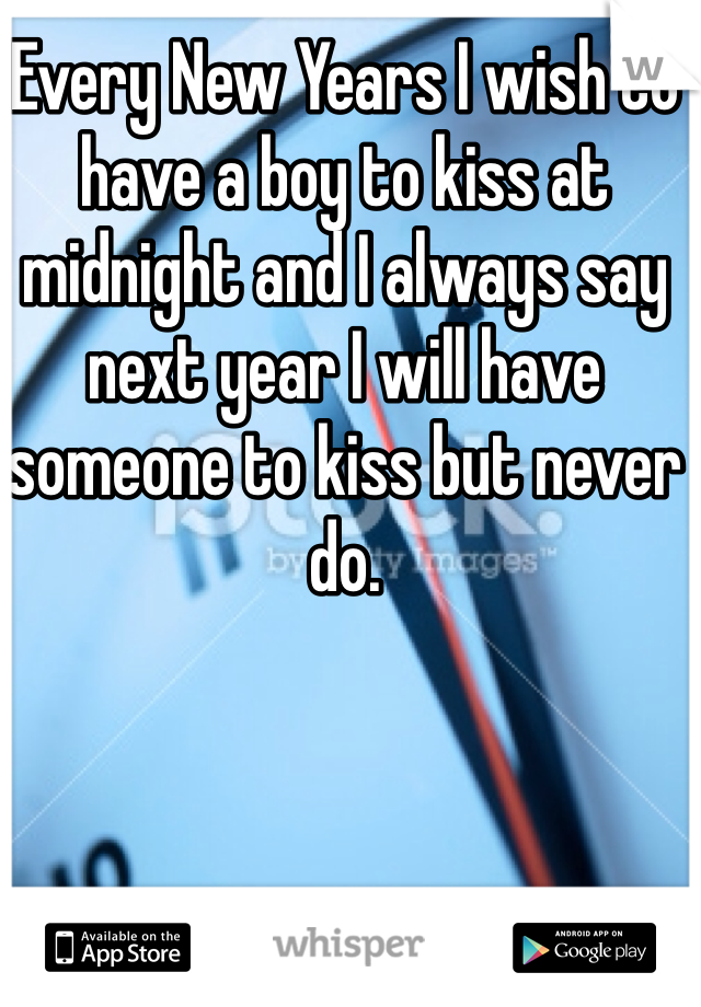 Every New Years I wish to have a boy to kiss at midnight and I always say next year I will have someone to kiss but never do.