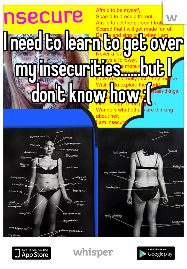 I need to learn to get over my insecurities......but I don't know how :( 