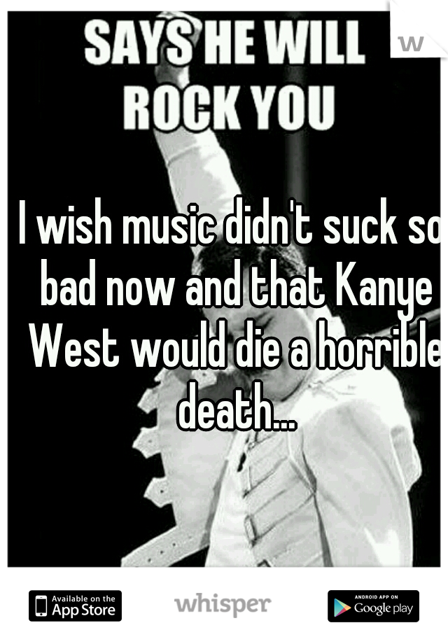 I wish music didn't suck so bad now and that Kanye West would die a horrible death...