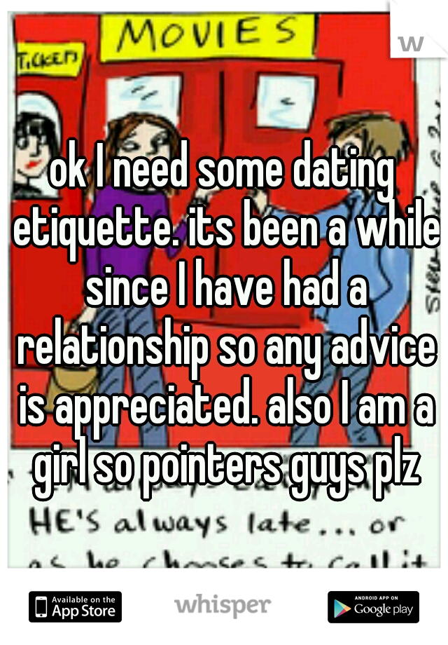 ok I need some dating etiquette. its been a while since I have had a relationship so any advice is appreciated. also I am a girl so pointers guys plz