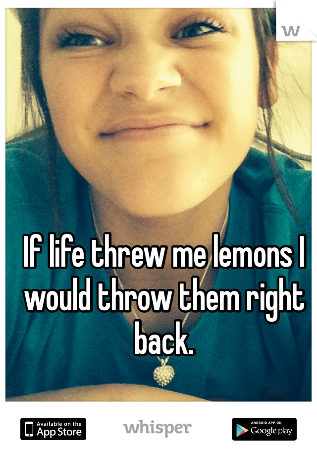 If life threw me lemons I would throw them right back. 