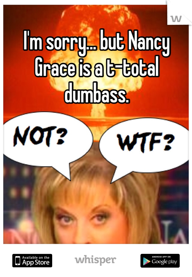 I'm sorry... but Nancy Grace is a t-total dumbass.
