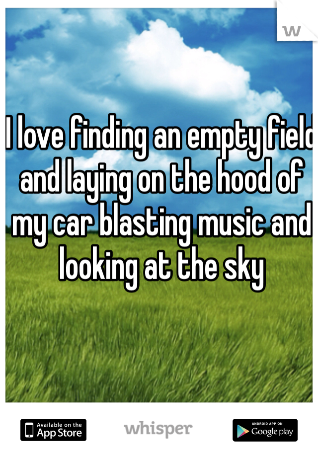 I love finding an empty field and laying on the hood of my car blasting music and looking at the sky 