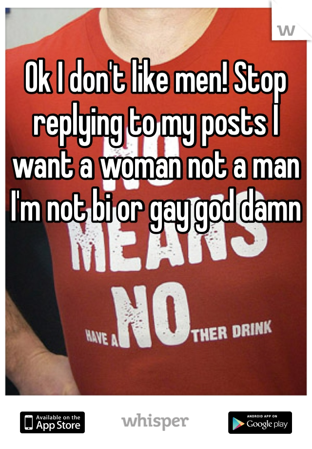 Ok I don't like men! Stop replying to my posts I want a woman not a man I'm not bi or gay god damn