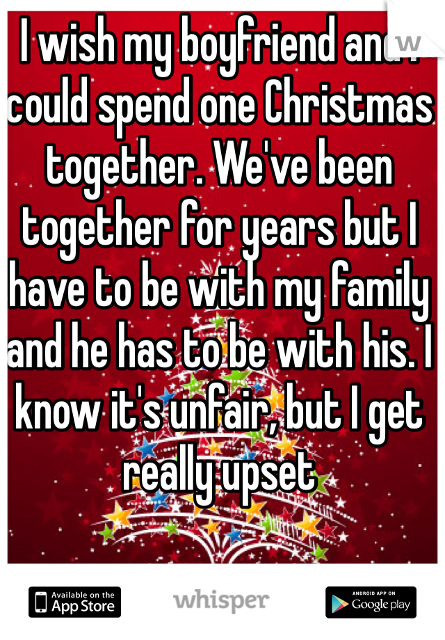 I wish my boyfriend and I could spend one Christmas together. We've been together for years but I have to be with my family and he has to be with his. I know it's unfair, but I get really upset