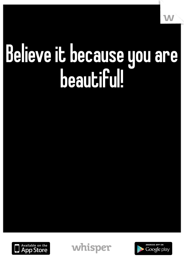Believe it because you are beautiful!