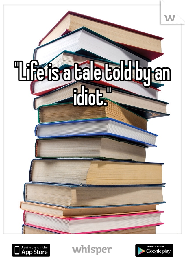 "Life is a tale told by an idiot."