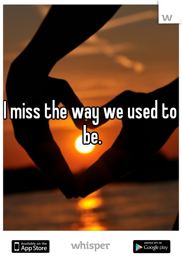 I miss the way we used to be.