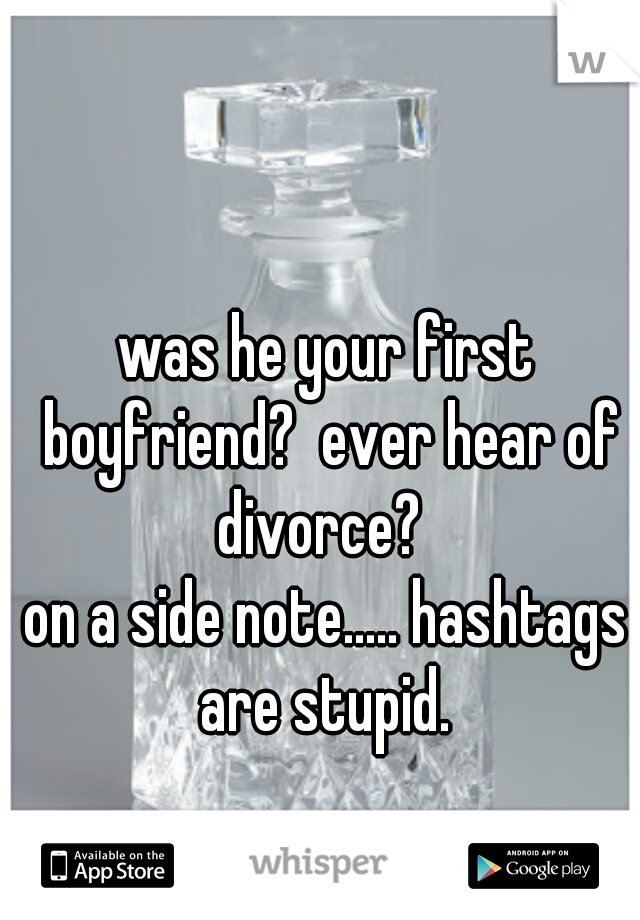 was he your first boyfriend?  ever hear of divorce?  

on a side note..... hashtags are stupid. 