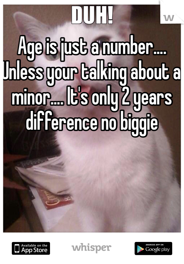 Age is just a number.... Unless your talking about a minor.... It's only 2 years difference no biggie