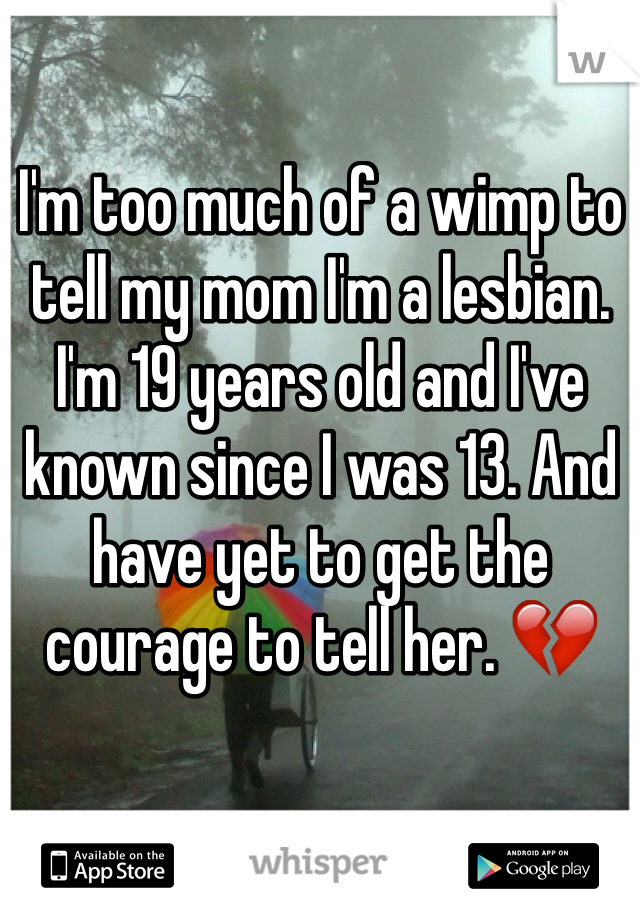 I'm too much of a wimp to tell my mom I'm a lesbian. I'm 19 years old and I've known since I was 13. And have yet to get the courage to tell her. 💔