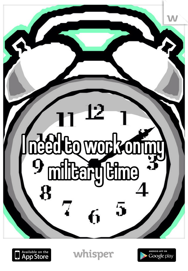 I need to work on my 
military time 