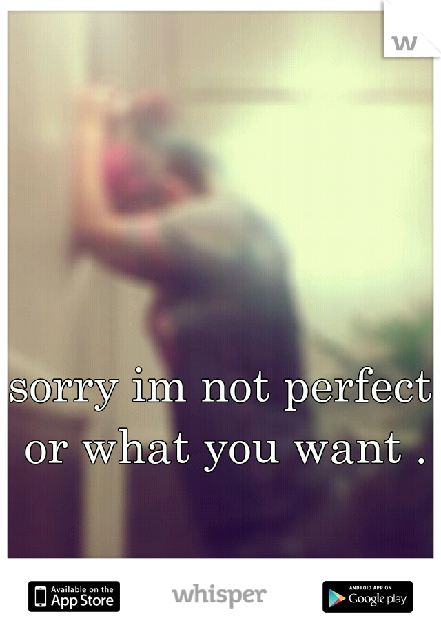 sorry im not perfect or what you want .…