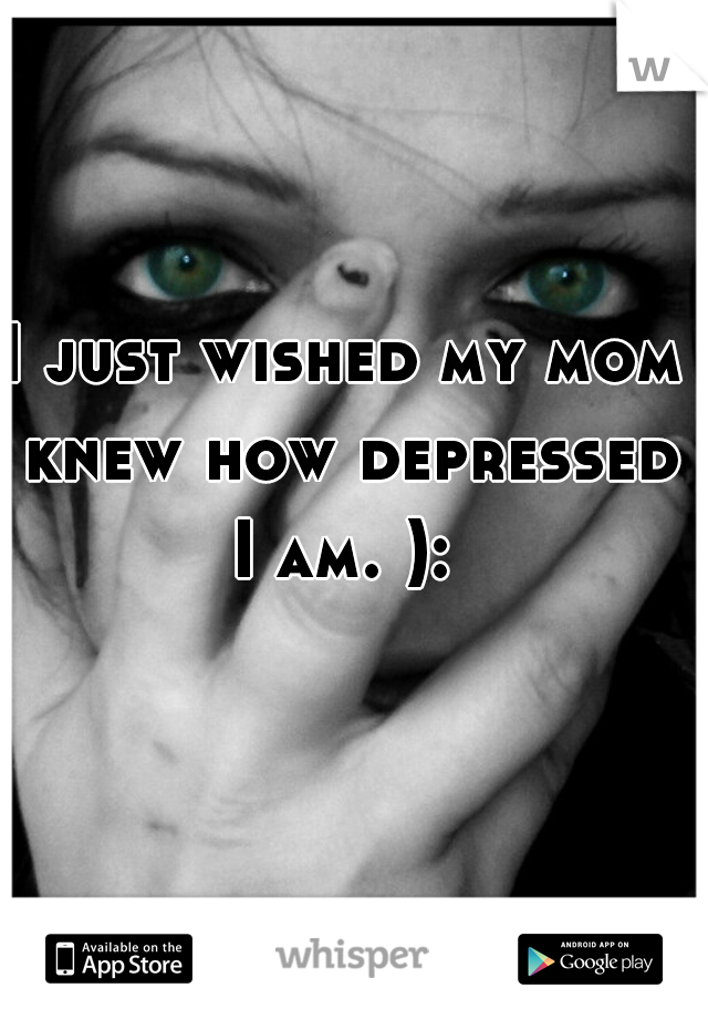 I just wished my mom knew how depressed I am. ): 