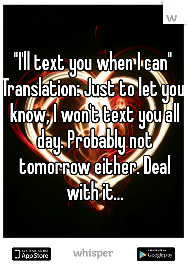 "I'll text you when I can"
Translation: Just to let you know, I won't text you all day. Probably not tomorrow either. Deal with it...