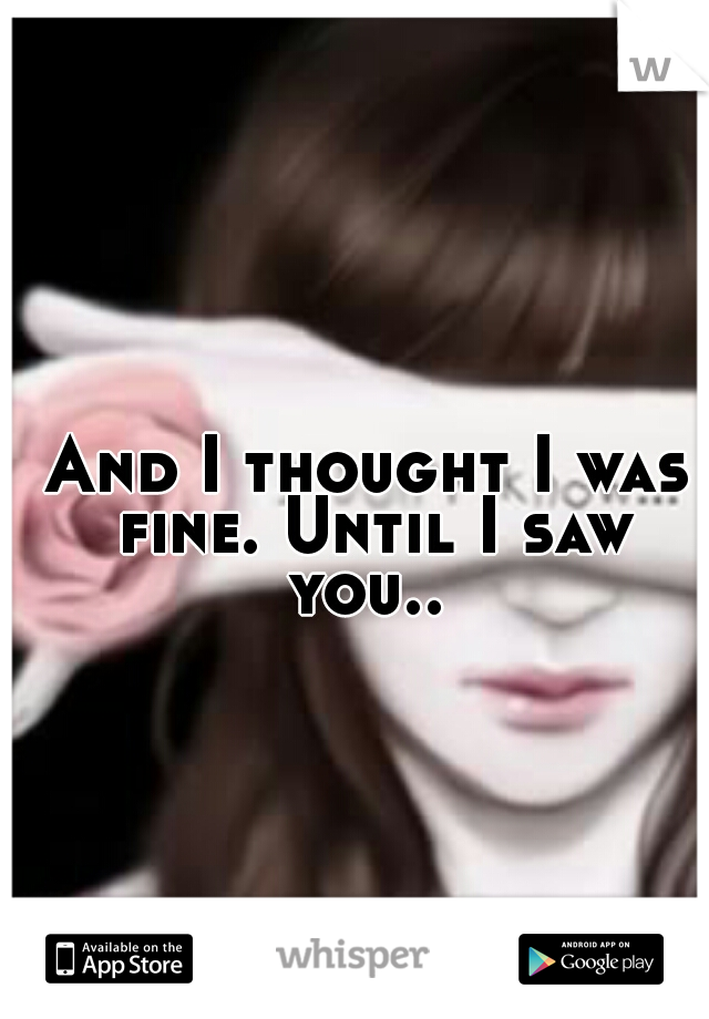 And I thought I was fine. Until I saw you.. 
