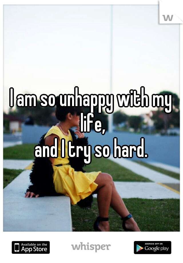 I am so unhappy with my life,
and I try so hard.