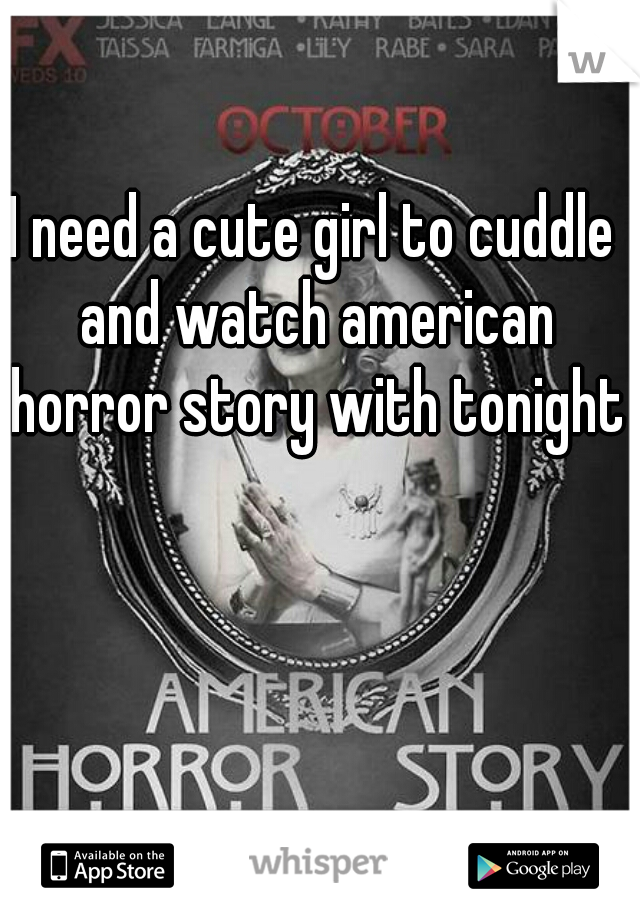 I need a cute girl to cuddle and watch american horror story with tonight