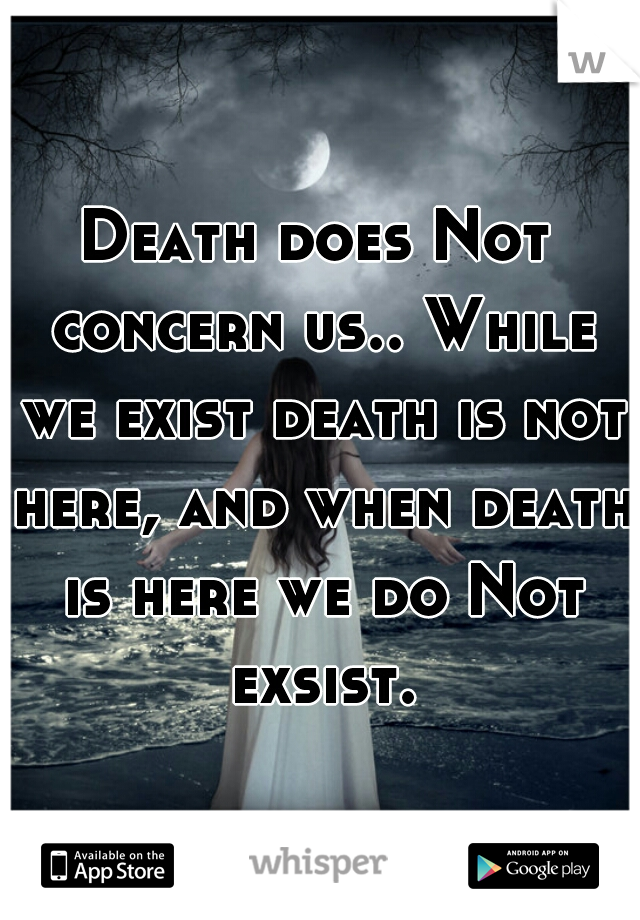 Death does Not concern us.. While we exist death is not here, and when death is here we do Not exsist.