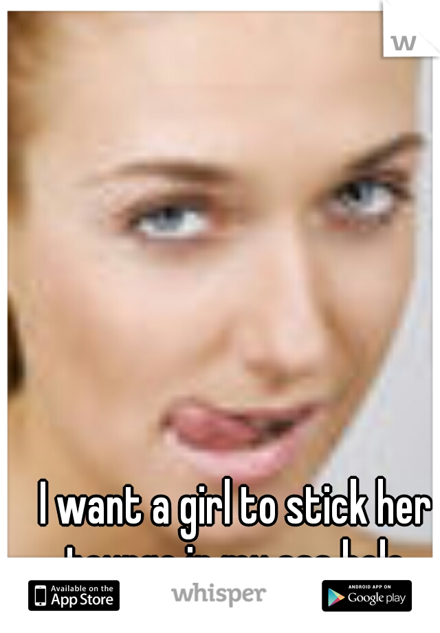 I want a girl to stick her tounge in my ass hole 