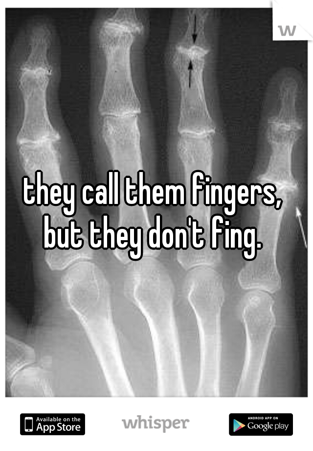 they call them fingers, 
but they don't fing. 